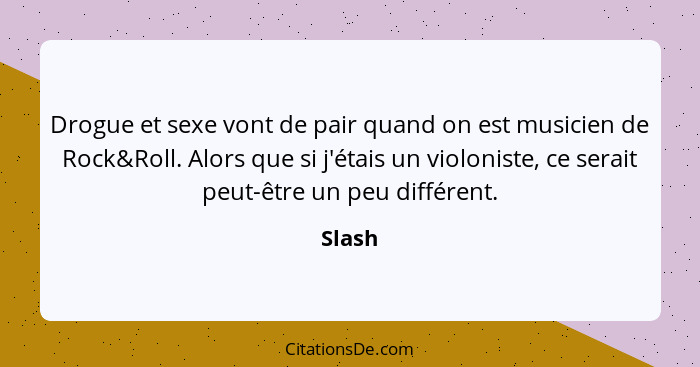 Drogue et sexe vont de pair quand on est musicien de Rock&Roll. Alors que si j'étais un violoniste, ce serait peut-être un peu différent.... - Slash