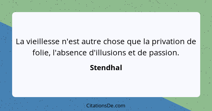 La vieillesse n'est autre chose que la privation de folie, l'absence d'illusions et de passion.... - Stendhal