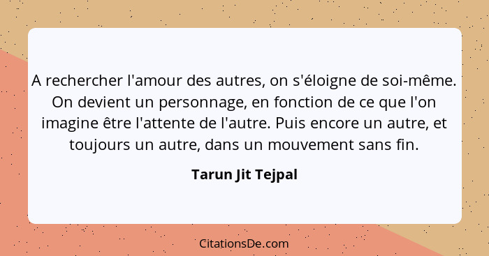 A rechercher l'amour des autres, on s'éloigne de soi-même. On devient un personnage, en fonction de ce que l'on imagine être l'atte... - Tarun Jit Tejpal