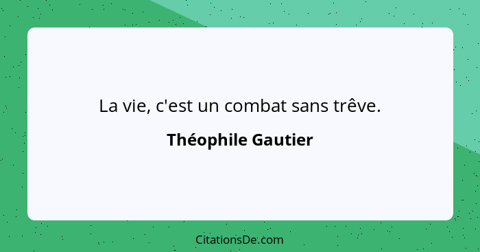 La vie, c'est un combat sans trêve.... - Théophile Gautier