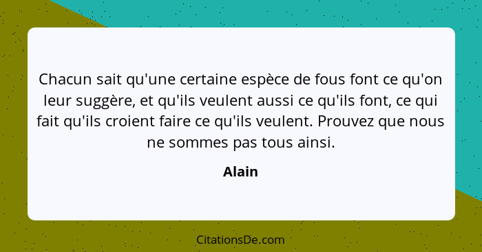 Chacun sait qu'une certaine espèce de fous font ce qu'on leur suggère, et qu'ils veulent aussi ce qu'ils font, ce qui fait qu'ils croient fair... - Alain