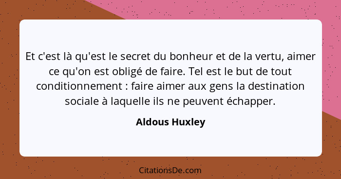 Et c'est là qu'est le secret du bonheur et de la vertu, aimer ce qu'on est obligé de faire. Tel est le but de tout conditionnement&nbs... - Aldous Huxley