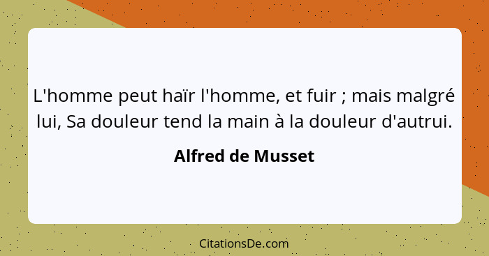 L'homme peut haïr l'homme, et fuir ; mais malgré lui, Sa douleur tend la main à la douleur d'autrui.... - Alfred de Musset