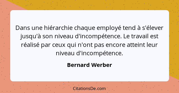 Dans une hiérarchie chaque employé tend à s'élever jusqu'à son niveau d'incompétence. Le travail est réalisé par ceux qui n'ont pas e... - Bernard Werber