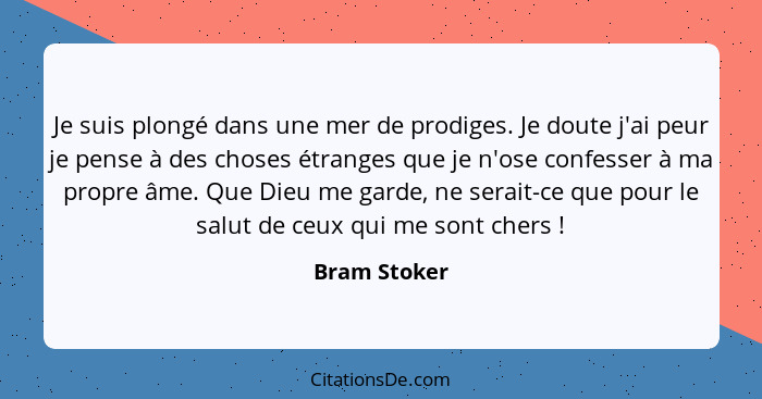 Je suis plongé dans une mer de prodiges. Je doute j'ai peur je pense à des choses étranges que je n'ose confesser à ma propre âme. Que D... - Bram Stoker