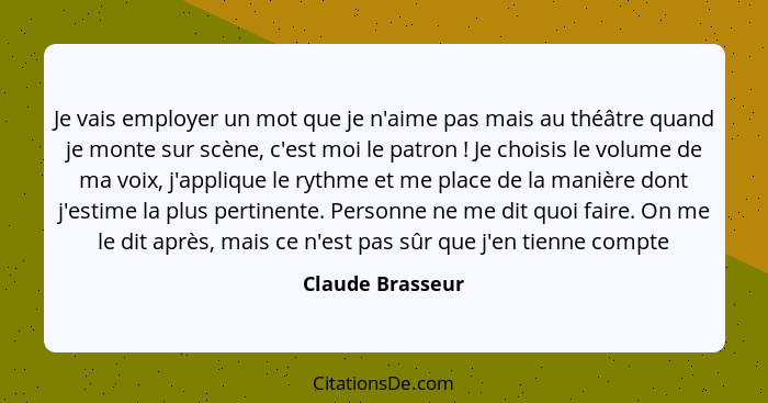 Je vais employer un mot que je n'aime pas mais au théâtre quand je monte sur scène, c'est moi le patron ! Je choisis le volume... - Claude Brasseur