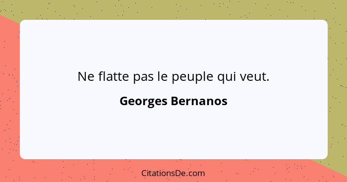 Ne flatte pas le peuple qui veut.... - Georges Bernanos