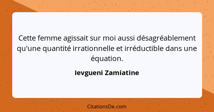 Cette femme agissait sur moi aussi désagréablement qu'une quantité irrationnelle et irréductible dans une équation.... - Ievgueni Zamiatine