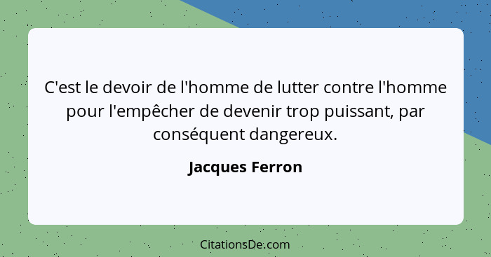 C'est le devoir de l'homme de lutter contre l'homme pour l'empêcher de devenir trop puissant, par conséquent dangereux.... - Jacques Ferron