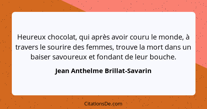 Heureux chocolat, qui après avoir couru le monde, à travers le sourire des femmes, trouve la mort dans un baiser savou... - Jean Anthelme Brillat-Savarin