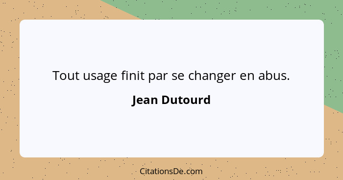 Tout usage finit par se changer en abus.... - Jean Dutourd