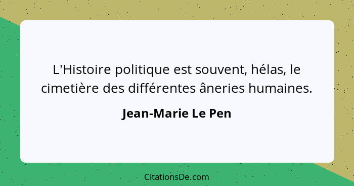 L'Histoire politique est souvent, hélas, le cimetière des différentes âneries humaines.... - Jean-Marie Le Pen