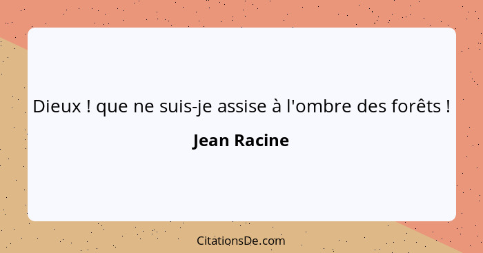 Dieux ! que ne suis-je assise à l'ombre des forêts !... - Jean Racine