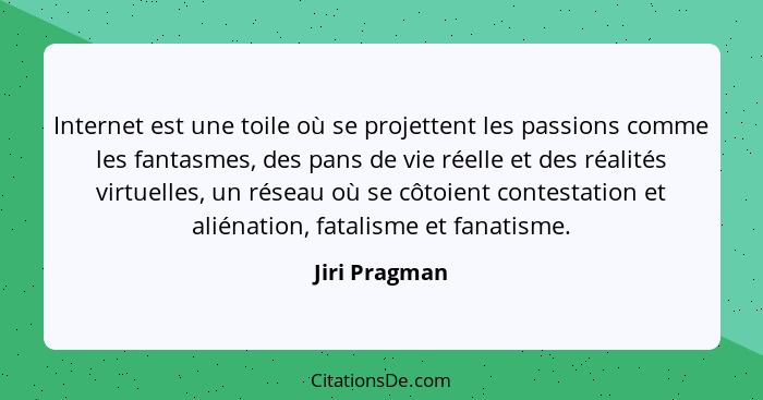 Internet est une toile où se projettent les passions comme les fantasmes, des pans de vie réelle et des réalités virtuelles, un réseau... - Jiri Pragman