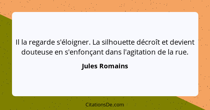 Il la regarde s'éloigner. La silhouette décroît et devient douteuse en s'enfonçant dans l'agitation de la rue.... - Jules Romains