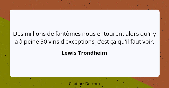 Des millions de fantômes nous entourent alors qu'il y a à peine 50 vins d'exceptions, c'est ça qu'il faut voir.... - Lewis Trondheim