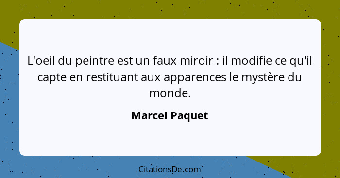 L'oeil du peintre est un faux miroir : il modifie ce qu'il capte en restituant aux apparences le mystère du monde.... - Marcel Paquet