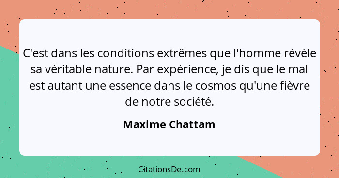 C'est dans les conditions extrêmes que l'homme révèle sa véritable nature. Par expérience, je dis que le mal est autant une essence d... - Maxime Chattam