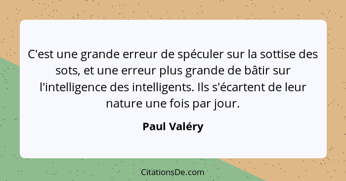 C'est une grande erreur de spéculer sur la sottise des sots, et une erreur plus grande de bâtir sur l'intelligence des intelligents. Ils... - Paul Valéry