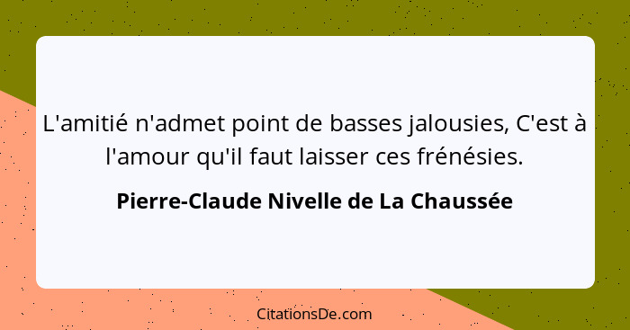 L'amitié n'admet point de basses jalousies, C'est à l'amour qu'il faut laisser ces frénésies.... - Pierre-Claude Nivelle de La Chaussée