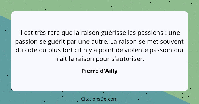 Il est très rare que la raison guérisse les passions : une passion se guérit par une autre. La raison se met souvent du côté... - Pierre d'Ailly