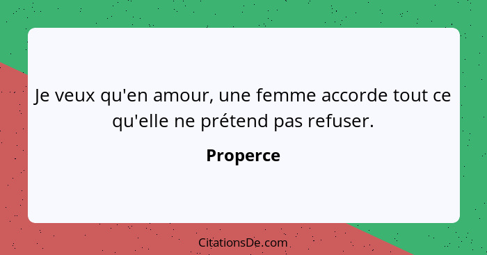 Je veux qu'en amour, une femme accorde tout ce qu'elle ne prétend pas refuser.... - Properce