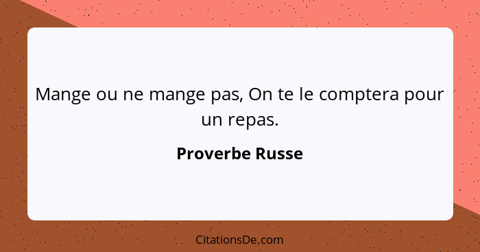 Mange ou ne mange pas, On te le comptera pour un repas.... - Proverbe Russe