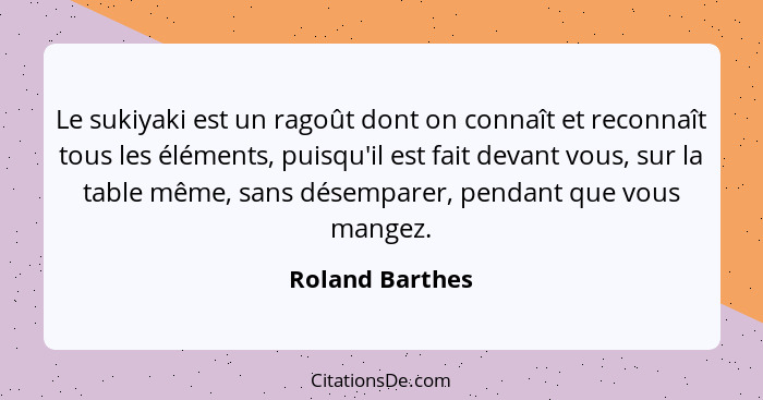 Le sukiyaki est un ragoût dont on connaît et reconnaît tous les éléments, puisqu'il est fait devant vous, sur la table même, sans dés... - Roland Barthes