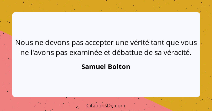 Nous ne devons pas accepter une vérité tant que vous ne l'avons pas examinée et débattue de sa véracité.... - Samuel Bolton