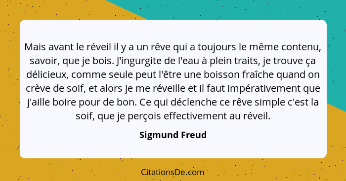 Mais avant le réveil il y a un rêve qui a toujours le même contenu, savoir, que je bois. J'ingurgite de l'eau à plein traits, je trouv... - Sigmund Freud