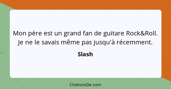 Mon père est un grand fan de guitare Rock&Roll. Je ne le savais même pas jusqu'à récemment.... - Slash