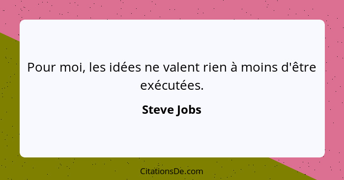 Pour moi, les idées ne valent rien à moins d'être exécutées.... - Steve Jobs