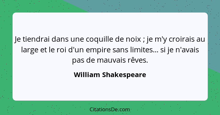 Je tiendrai dans une coquille de noix ; je m'y croirais au large et le roi d'un empire sans limites... si je n'avais pas de... - William Shakespeare