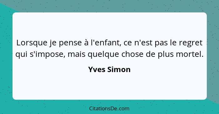 Lorsque je pense à l'enfant, ce n'est pas le regret qui s'impose, mais quelque chose de plus mortel.... - Yves Simon