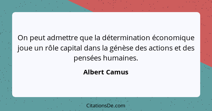On peut admettre que la détermination économique joue un rôle capital dans la génèse des actions et des pensées humaines.... - Albert Camus