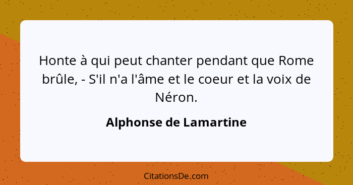 Honte à qui peut chanter pendant que Rome brûle, - S'il n'a l'âme et le coeur et la voix de Néron.... - Alphonse de Lamartine