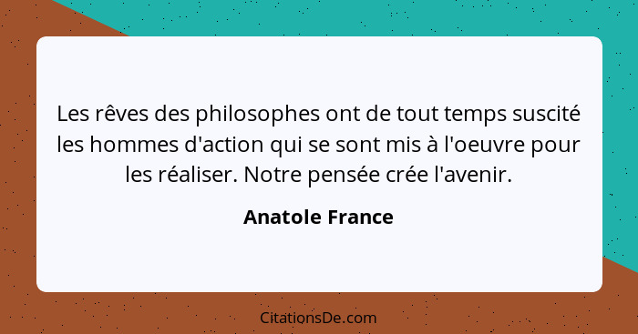 Les rêves des philosophes ont de tout temps suscité les hommes d'action qui se sont mis à l'oeuvre pour les réaliser. Notre pensée cr... - Anatole France