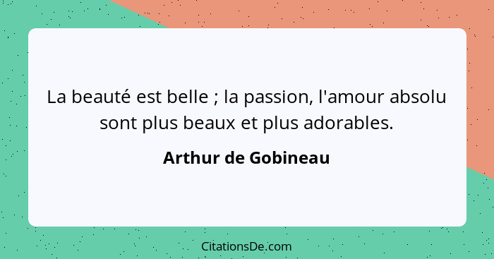 La beauté est belle ; la passion, l'amour absolu sont plus beaux et plus adorables.... - Arthur de Gobineau