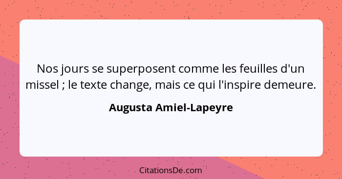 Nos jours se superposent comme les feuilles d'un missel ; le texte change, mais ce qui l'inspire demeure.... - Augusta Amiel-Lapeyre