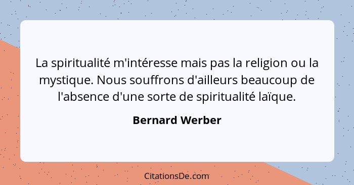 La spiritualité m'intéresse mais pas la religion ou la mystique. Nous souffrons d'ailleurs beaucoup de l'absence d'une sorte de spiri... - Bernard Werber