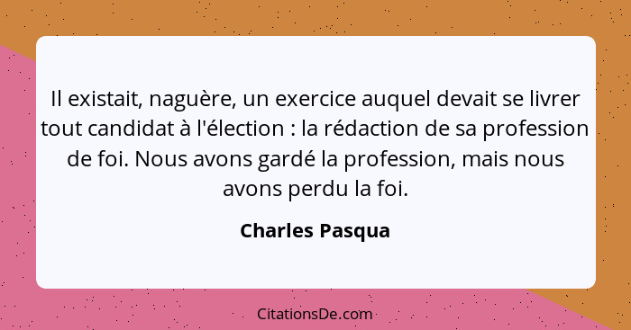 Il existait, naguère, un exercice auquel devait se livrer tout candidat à l'élection : la rédaction de sa profession de foi. Nou... - Charles Pasqua