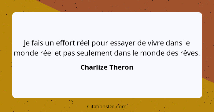 Je fais un effort réel pour essayer de vivre dans le monde réel et pas seulement dans le monde des rêves.... - Charlize Theron