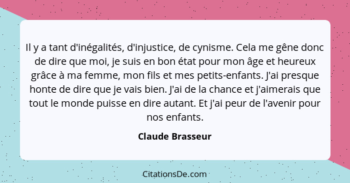 Il y a tant d'inégalités, d'injustice, de cynisme. Cela me gêne donc de dire que moi, je suis en bon état pour mon âge et heureux gr... - Claude Brasseur