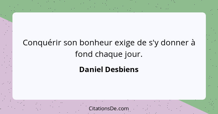 Conquérir son bonheur exige de s'y donner à fond chaque jour.... - Daniel Desbiens