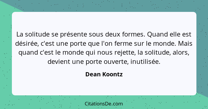 La solitude se présente sous deux formes. Quand elle est désirée, c'est une porte que l'on ferme sur le monde. Mais quand c'est le monde... - Dean Koontz