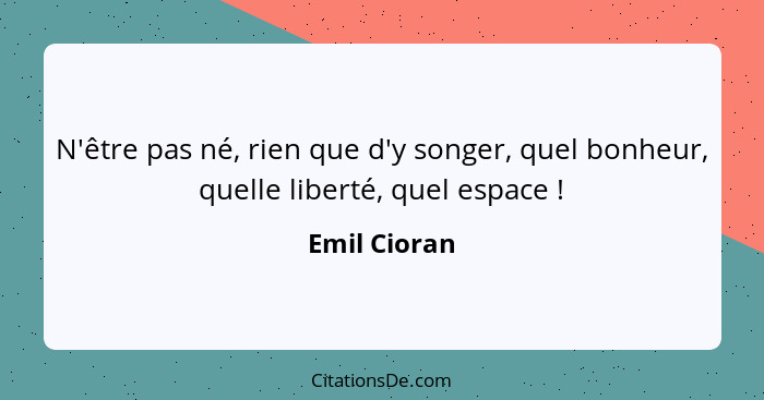 N'être pas né, rien que d'y songer, quel bonheur, quelle liberté, quel espace !... - Emil Cioran