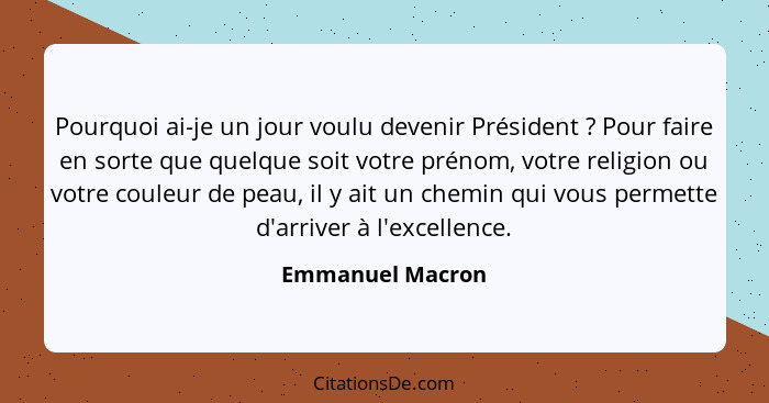 Pourquoi ai-je un jour voulu devenir Président ? Pour faire en sorte que quelque soit votre prénom, votre religion ou votre cou... - Emmanuel Macron