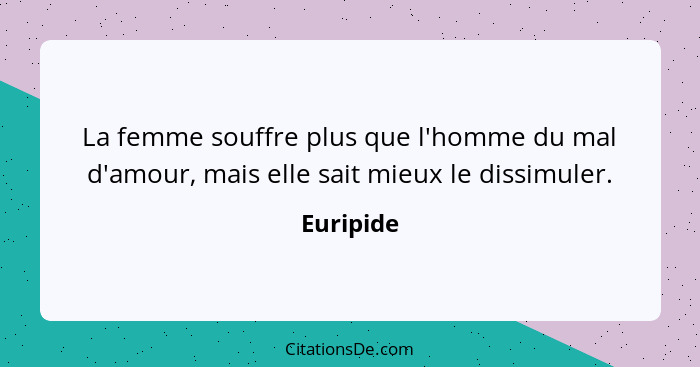 La femme souffre plus que l'homme du mal d'amour, mais elle sait mieux le dissimuler.... - Euripide