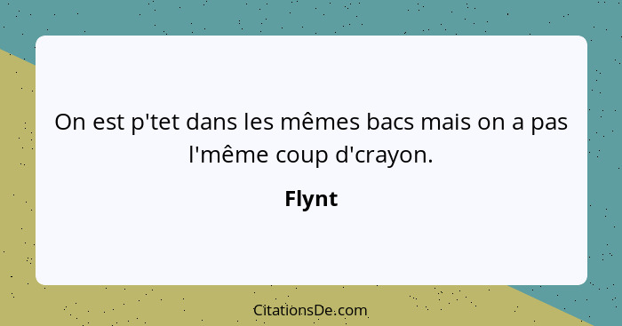 On est p'tet dans les mêmes bacs mais on a pas l'même coup d'crayon.... - Flynt