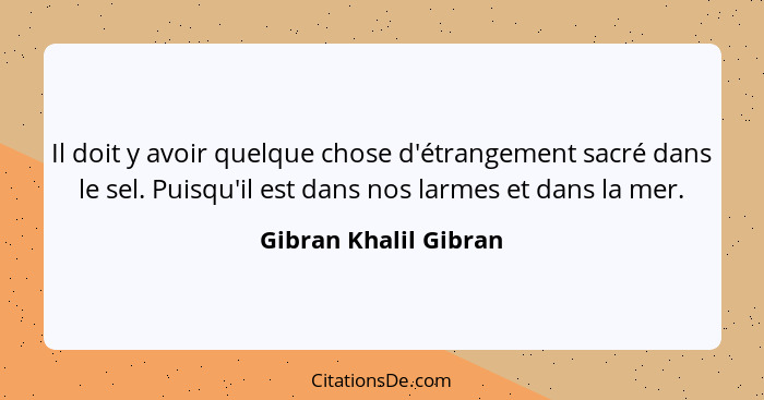 Il doit y avoir quelque chose d'étrangement sacré dans le sel. Puisqu'il est dans nos larmes et dans la mer.... - Gibran Khalil Gibran